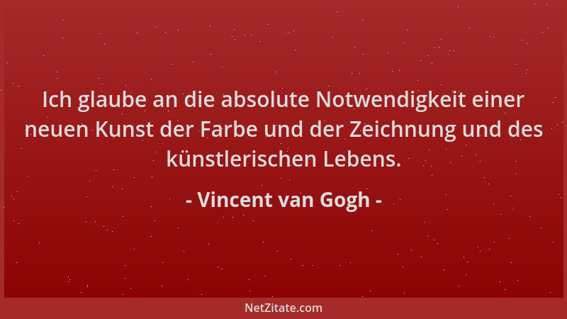 Vincent van Gogh - Ich glaube an die absolute Notwendigkeit einer neuen Kunst der Farbe und der Zeichnung und des künstleri...