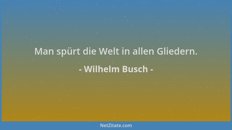 Wilhelm Busch - Man spürt die Welt in allen Gliedern....