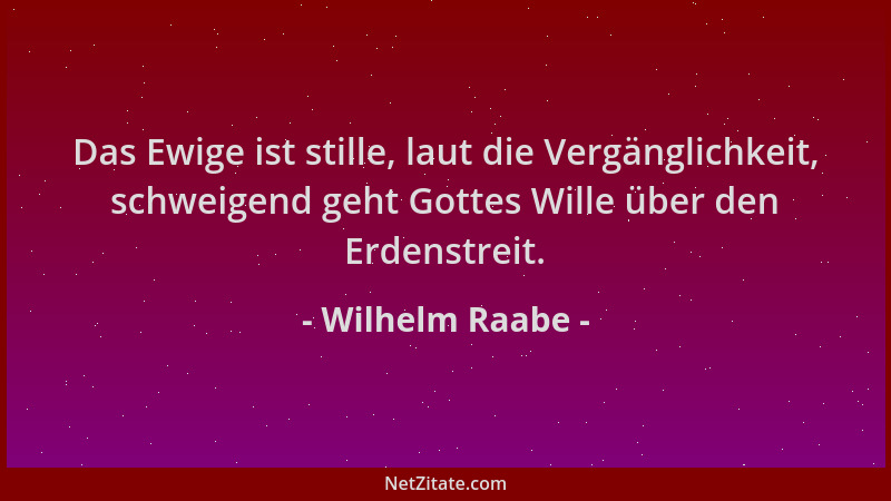 Wilhelm Raabe - Das Ewige ist stille, laut die Vergänglichkeit, schweigend geht Gottes Wille über den Erdenstreit....