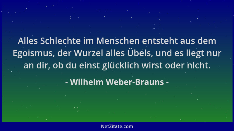 Wilhelm Weber-Brauns - Alles Schlechte im Menschen entsteht aus dem Egoismus, der Wurzel alles Übels, und es liegt nur an d...