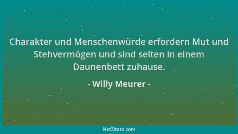 Willy Meurer - Charakter und Menschenwürde erfordern Mut und Stehvermögen und sind selten in einem Daunenbett zuhause....