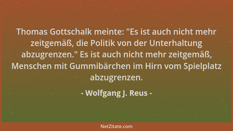 Wolfgang J. Reus - Thomas Gottschalk meinte:  "Es ist auch nicht mehr zeitgemäß, die Politik von der Unterhaltung abzugrenze...