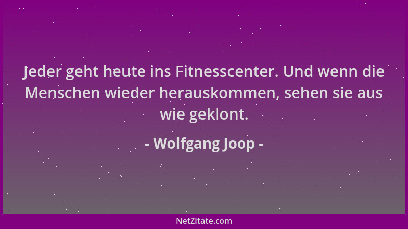 Wolfgang Joop - Jeder geht heute ins Fitnesscenter. Und wenn die Menschen wieder herauskommen, sehen sie aus wie geklont....