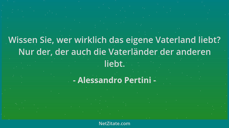 Alessandro Pertini - Wissen Sie, wer wirklich das eigene Vaterland liebt? Nur der, der auch die Vaterländer der anderen lie...