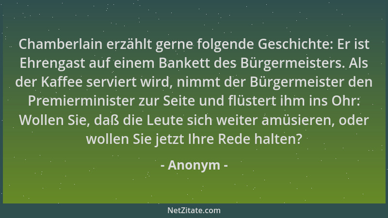 Anonym - Chamberlain erzählt gerne folgende Geschichte: Er ist Ehrengast auf einem Bankett des Bürgermeisters. Als der Kaff...