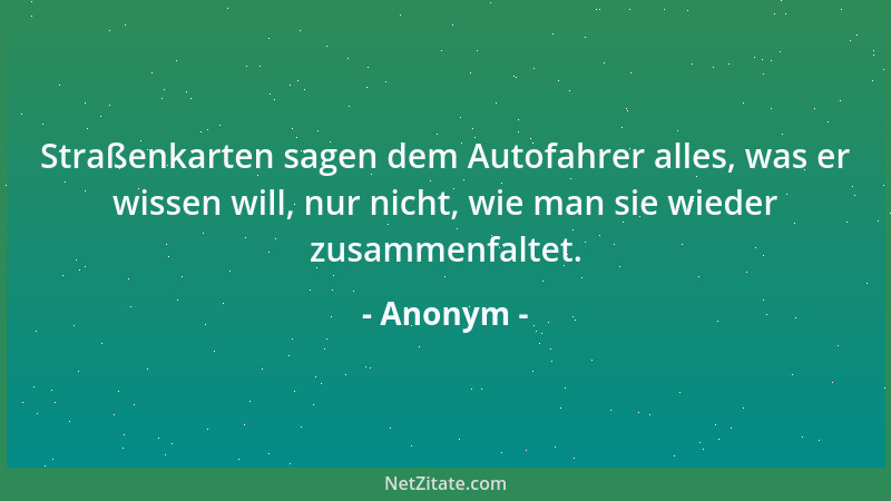 Anonym - Straßenkarten sagen dem Autofahrer alles, was er wissen will, nur nicht, wie man sie wieder zusammenfaltet....