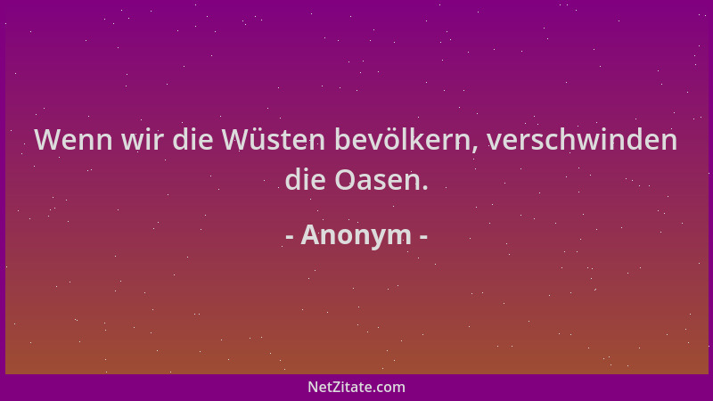 Anonym - Wenn wir die Wüsten bevölkern, verschwinden die Oasen....