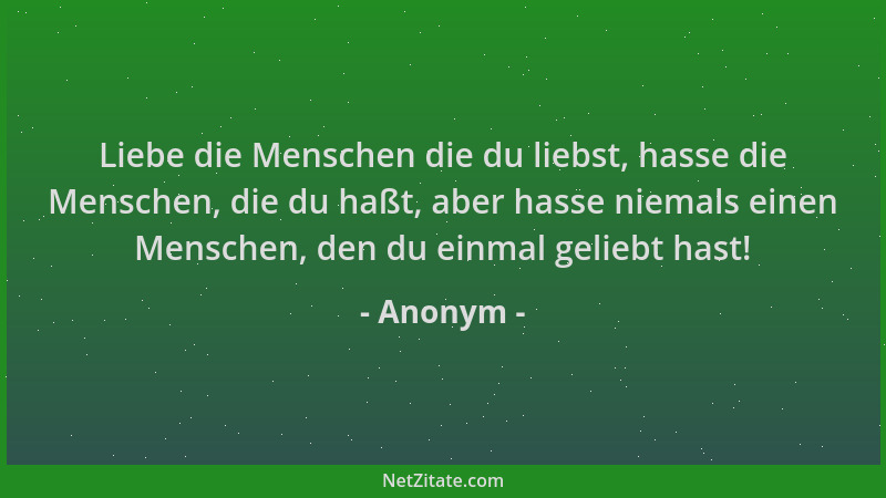 Anonym - Liebe die Menschen die du liebst, hasse die Menschen, die du haßt, aber hasse niemals einen Menschen, den du einma...