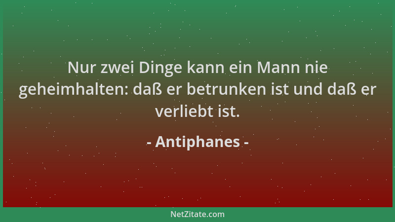 Antiphanes - Nur zwei Dinge kann ein Mann nie geheimhalten: daß er betrunken ist und daß er verliebt ist....