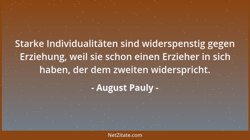 August Pauly - Starke Individualitäten sind widerspenstig gegen Erziehung, weil sie schon einen Erzieher in sich haben, der...