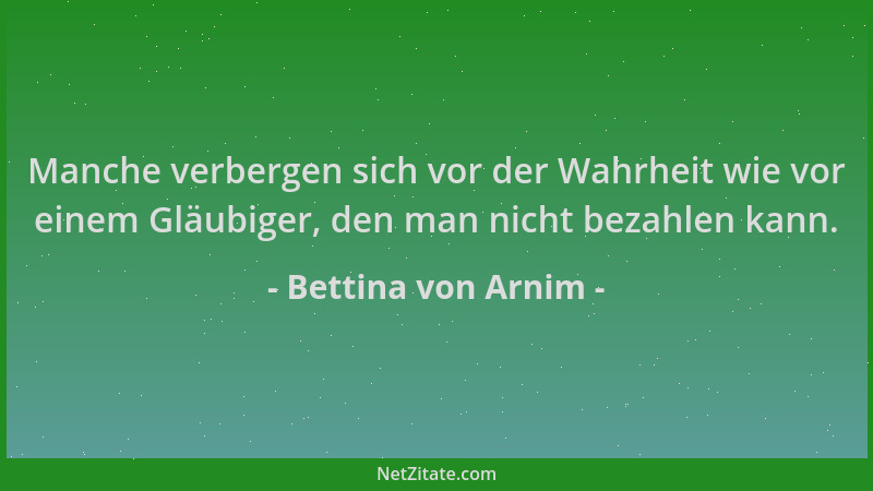 Bettina von Arnim - Manche verbergen sich vor der Wahrheit wie vor einem Gläubiger, den man nicht bezahlen kann....