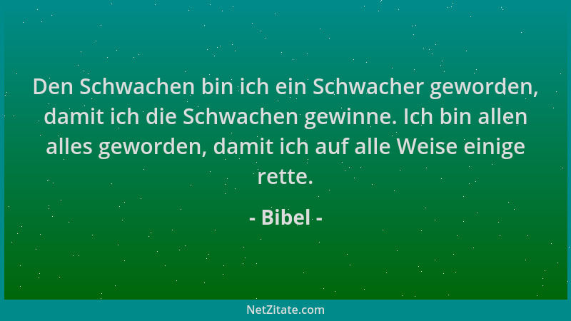 Bibel - Den Schwachen bin ich ein Schwacher geworden, damit ich die Schwachen gewinne. Ich bin allen alles geworden, damit...
