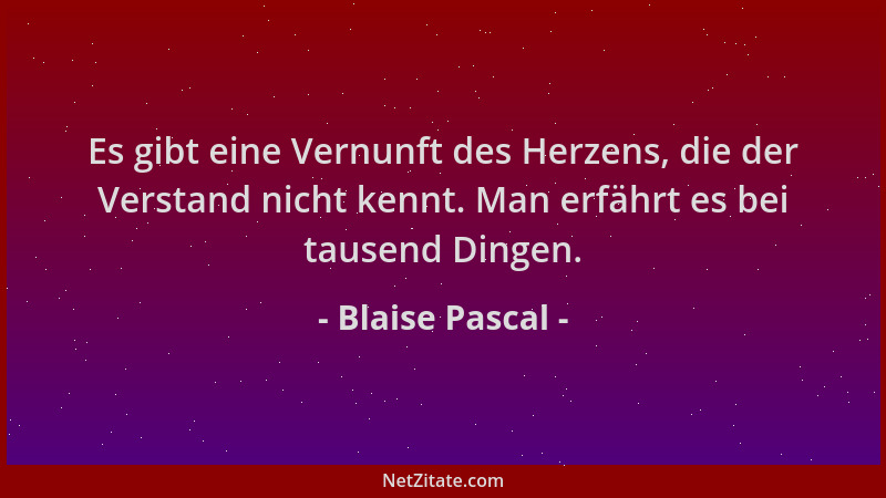 Blaise Pascal - Es gibt eine Vernunft des Herzens, die der Verstand nicht kennt. Man erfährt es bei tausend Dingen....