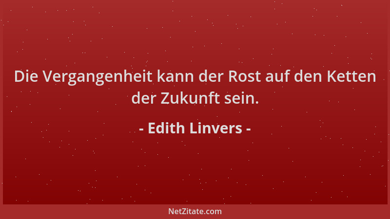 Edith Linvers - Die Vergangenheit kann der Rost auf den Ketten der Zukunft sein....