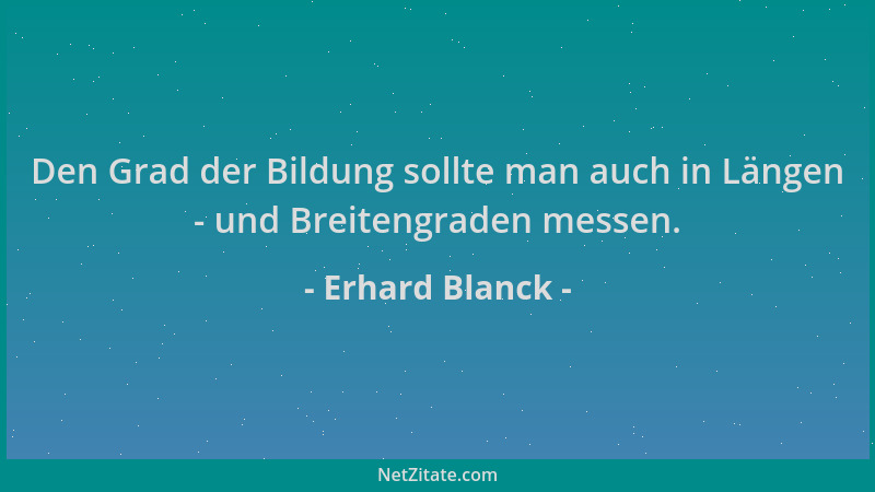Erhard Blanck - Den Grad der Bildung sollte man auch in Längen - und Breitengraden messen....