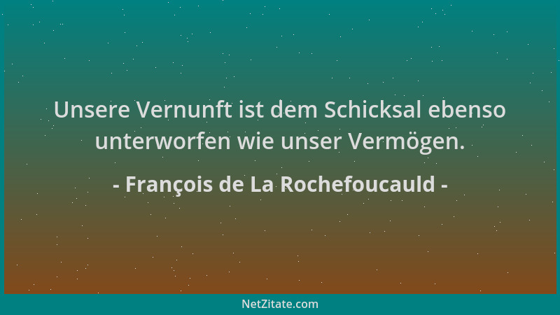 François de La Rochefoucauld - Unsere Vernunft ist dem Schicksal ebenso unterworfen wie unser Vermögen....