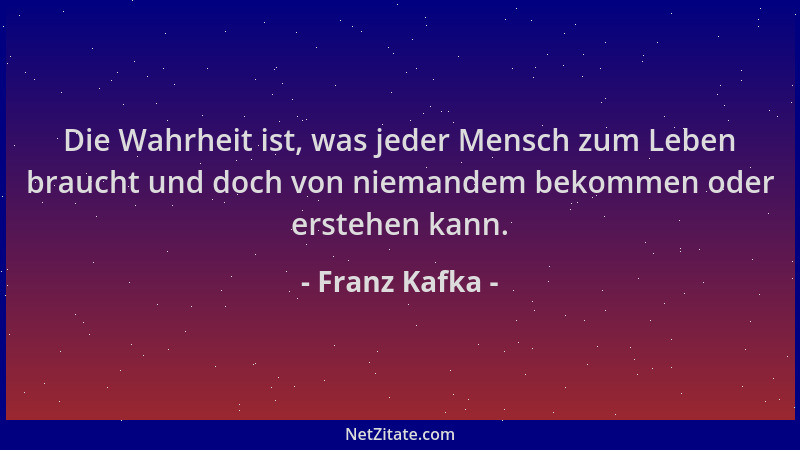 Franz Kafka - Die Wahrheit ist, was jeder Mensch zum Leben braucht und doch von niemandem bekommen oder erstehen kann....