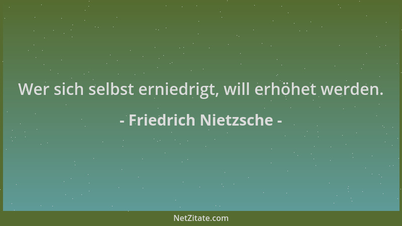 Friedrich Nietzsche - Wer sich selbst erniedrigt, will erhöhet werden....