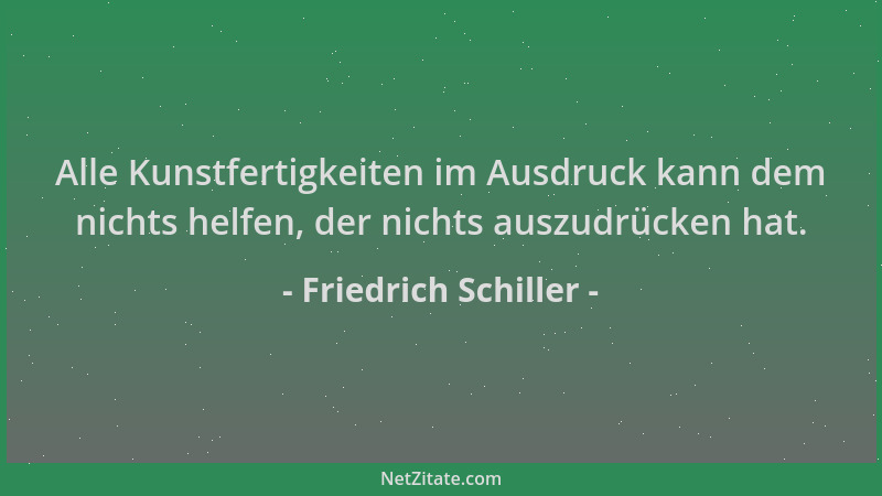 Friedrich Schiller - Alle Kunstfertigkeiten im Ausdruck kann dem nichts helfen, der nichts auszudrücken hat....