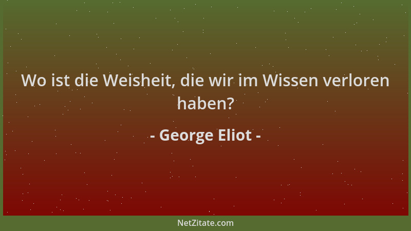 George Eliot - Wo ist die Weisheit, die wir im Wissen verloren haben?...