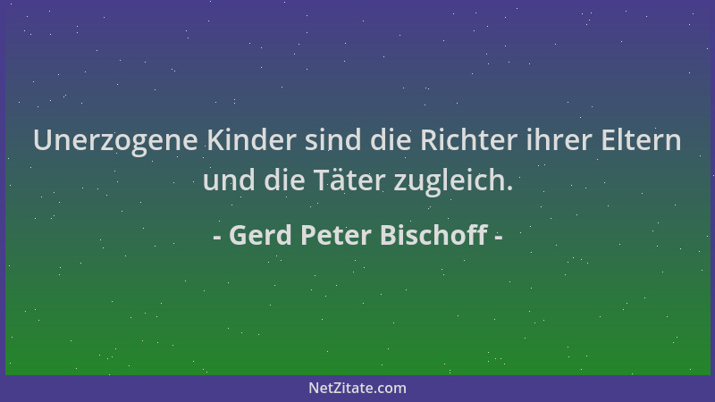 Gerd Peter Bischoff - Unerzogene Kinder sind die Richter ihrer Eltern und die Täter zugleich....