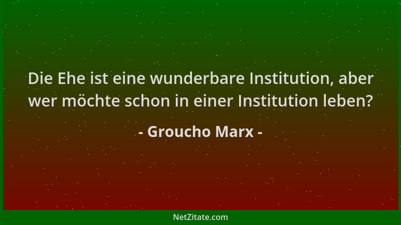 Groucho Marx - Die Ehe ist eine wunderbare Institution, aber wer möchte schon in einer Institution leben?...