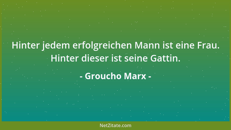 Groucho Marx - Hinter jedem erfolgreichen Mann ist eine Frau. Hinter dieser ist seine Gattin....