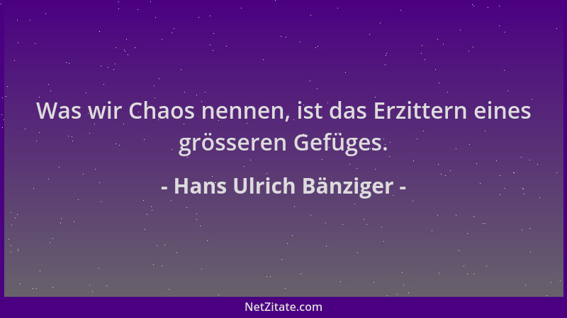 Hans Ulrich Bänziger - Was wir Chaos nennen, ist das Erzittern eines grösseren Gefüges....