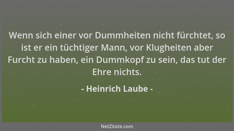 Heinrich Laube - Wenn sich einer vor Dummheiten nicht fürchtet, so ist er ein tüchtiger Mann, vor Klugheiten aber Furcht zu...