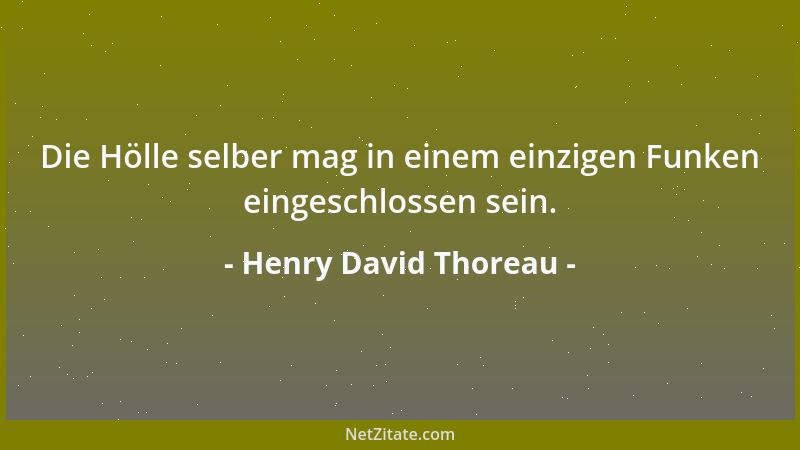 Henry David Thoreau - Die Hölle selber mag in einem einzigen Funken eingeschlossen sein....