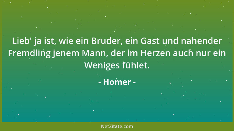Homer - Lieb ' ja ist, wie ein Bruder, ein Gast und nahender Fremdling jenem Mann, der im Herzen auch nur ein Weniges fühlet...