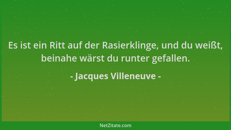 Jacques Villeneuve - Es ist ein Ritt auf der Rasierklinge, und du weißt, beinahe wärst du runter gefallen....