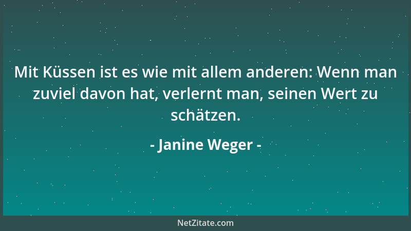 Janine Weger - Mit Küssen ist es wie mit allem anderen: Wenn man zuviel davon hat, verlernt man, seinen Wert zu schätzen....