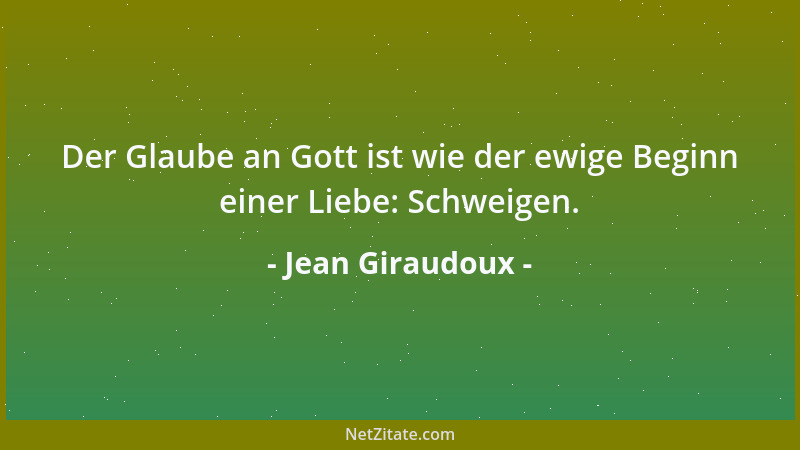 Jean Giraudoux - Der Glaube an Gott ist wie der ewige Beginn einer Liebe: Schweigen....
