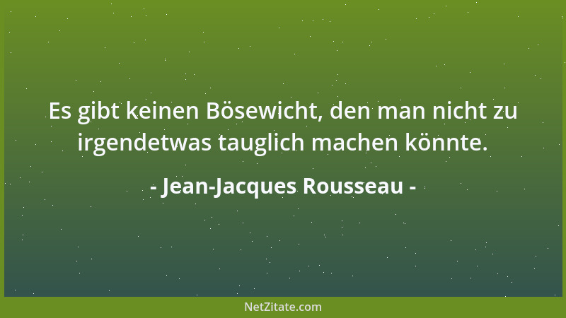 Jean-Jacques Rousseau - Es gibt keinen Bösewicht, den man nicht zu irgendetwas tauglich machen könnte....