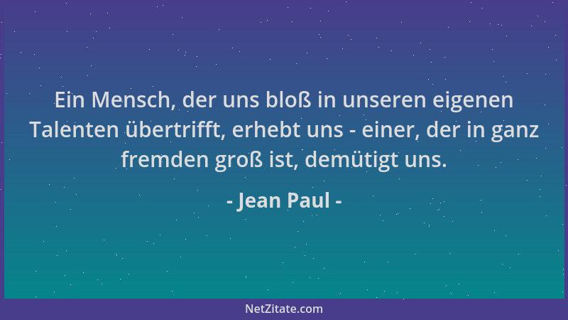 Jean Paul - Ein Mensch, der uns bloß in unseren eigenen Talenten übertrifft, erhebt uns - einer, der in ganz fremden groß i...