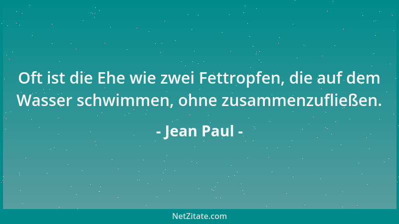 Jean Paul - Oft ist die Ehe wie zwei Fettropfen, die auf dem Wasser schwimmen, ohne zusammenzufließen....