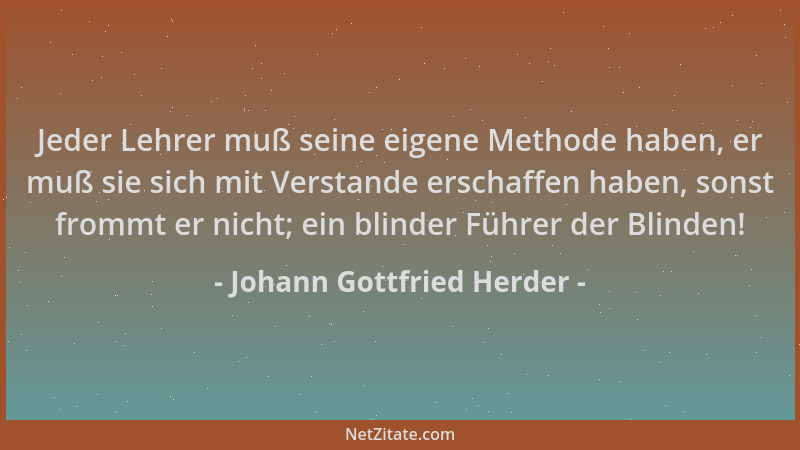 Johann Gottfried Herder - Jeder Lehrer muß seine eigene Methode haben, er muß sie sich mit Verstande erschaffen haben, sons...
