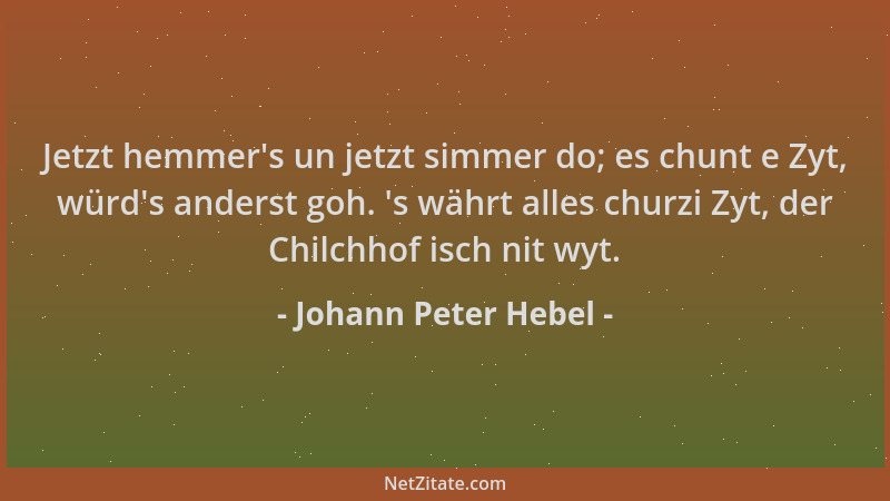 Johann Peter Hebel - Jetzt hemmer 's un jetzt simmer do; es chunt e Zyt, würd 's anderst goh.  's währt alles churzi Zyt, der...