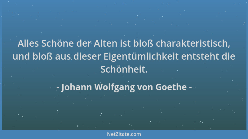 Johann Wolfgang von Goethe - Alles Schöne der Alten ist bloß charakteristisch, und bloß aus dieser Eigentümlichkeit entsteh...