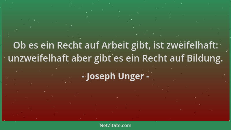 Joseph Unger - Ob es ein Recht auf Arbeit gibt, ist zweifelhaft: unzweifelhaft aber gibt es ein Recht auf Bildung....