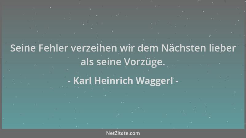 Karl Heinrich Waggerl - Seine Fehler verzeihen wir dem Nächsten lieber als seine Vorzüge....