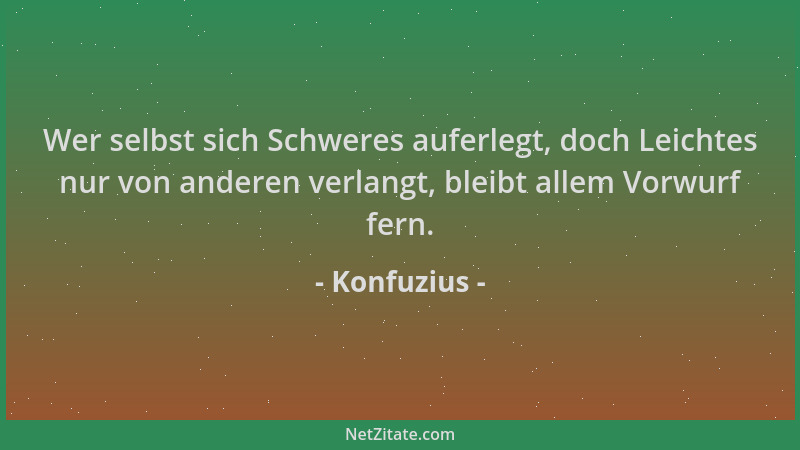 Konfuzius - Wer selbst sich Schweres auferlegt, doch Leichtes nur von anderen verlangt, bleibt allem Vorwurf fern....