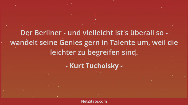 Kurt Tucholsky - Der Berliner - und vielleicht ist 's überall so - wandelt seine Genies gern in Talente um, weil die leichte...