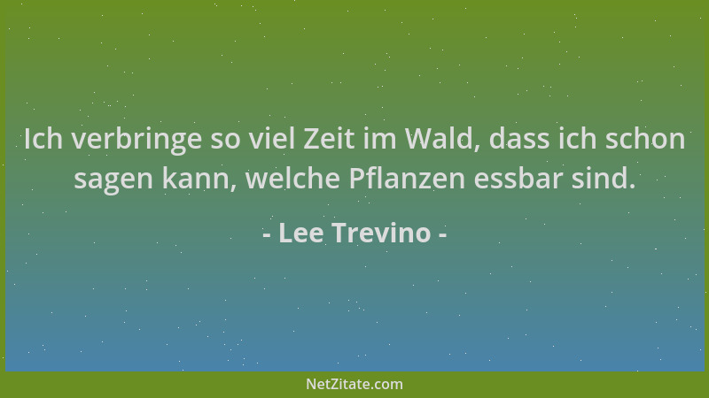Lee Trevino - Ich verbringe so viel Zeit im Wald, dass ich schon sagen kann, welche Pflanzen essbar sind....