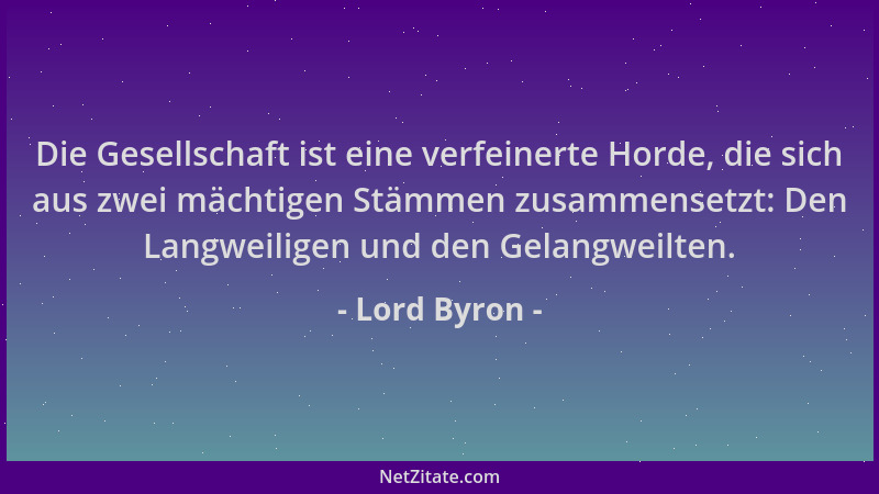 Lord Byron - Die Gesellschaft ist eine verfeinerte Horde, die sich aus zwei mächtigen Stämmen zusammensetzt: Den Langweilig...