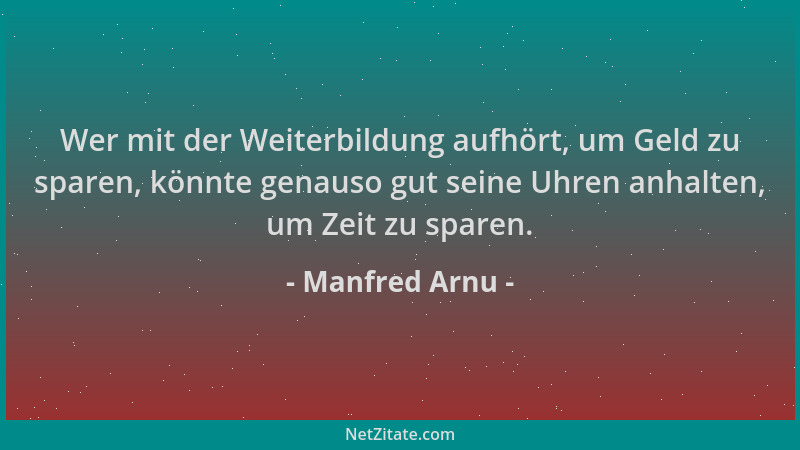 Manfred Arnu - Wer mit der Weiterbildung aufhört, um Geld zu sparen, könnte genauso gut seine Uhren anhalten, um Zeit zu sp...