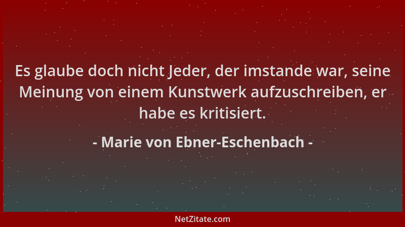 Marie von Ebner-Eschenbach - Es glaube doch nicht Jeder, der imstande war, seine Meinung von einem Kunstwerk aufzuschreiben...