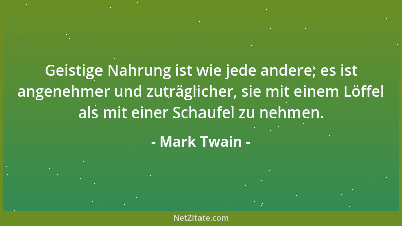 Mark Twain - Geistige Nahrung ist wie jede andere; es ist angenehmer und zuträglicher, sie mit einem Löffel als mit einer S...