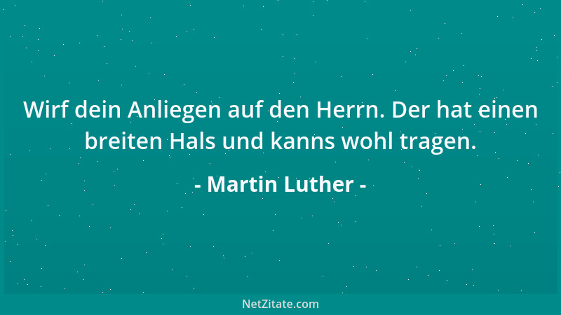 Martin Luther - Wirf dein Anliegen auf den Herrn. Der hat einen breiten Hals und kanns wohl tragen....